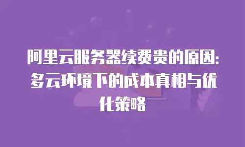 阿里云服务器续费贵的原因：多云环境下的成本真相与优化策略