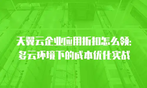 天翼云企业应用折扣怎么领：多云环境下的成本优化实战