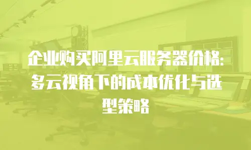 企业购买阿里云服务器价格：多云视角下的成本优化与选型策略