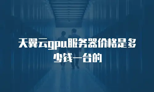 天翼云gpu服务器价格是多少钱一台的