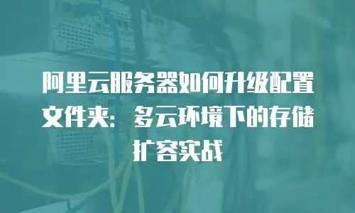 阿里云服务器如何升级配置文件夹：多云环境下的存储扩容实战