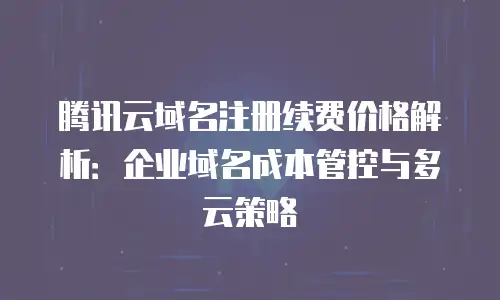 腾讯云域名注册续费价格解析：企业域名成本管控与多云策略