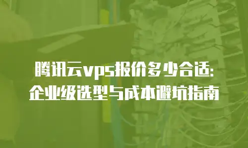 腾讯云vps报价多少合适：企业级选型与成本避坑指南