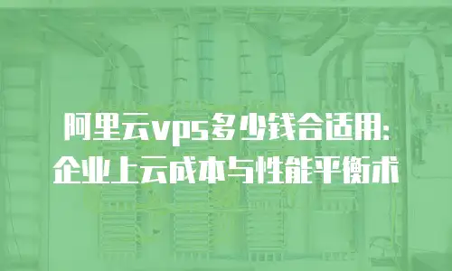 阿里云vps多少钱合适用：企业上云成本与性能平衡术