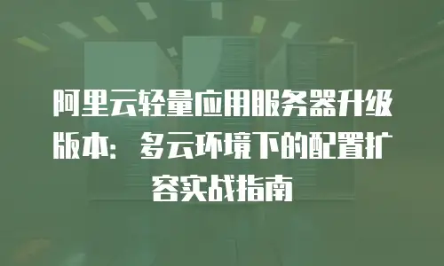 阿里云轻量应用服务器升级版本：多云环境下的配置扩容实战指南