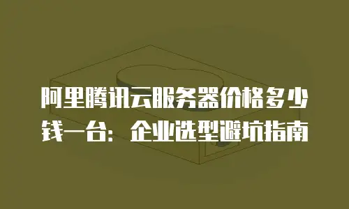 阿里腾讯云服务器价格多少钱一台：企业选型避坑指南