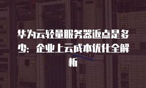 华为云轻量服务器返点是多少：企业上云成本优化全解析