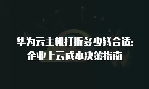 华为云主机打折多少钱合适：企业上云成本决策指南