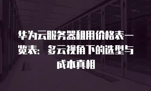 华为云服务器租用价格表一览表：多云视角下的选型与成本真相