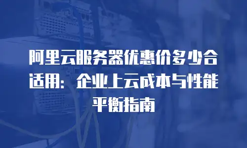 阿里云服务器优惠价多少合适用：企业上云成本与性能平衡指南
