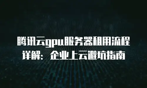 腾讯云gpu服务器租用流程详解：企业上云避坑指南