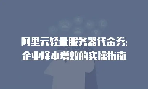 阿里云轻量服务器代金券：企业降本增效的实操指南