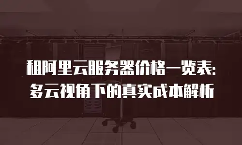 租阿里云服务器价格一览表：多云视角下的真实成本解析