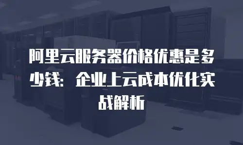 阿里云服务器价格优惠是多少钱：企业上云成本优化实战解析