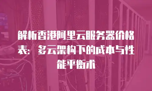 解析香港阿里云服务器价格表：多云架构下的成本与性能平衡术