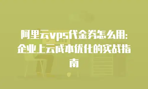 阿里云vps代金券怎么用：企业上云成本优化的实战指南