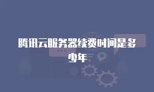 腾讯云服务器续费时间是多少年