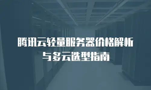 腾讯云轻量服务器价格解析与多云选型指南
