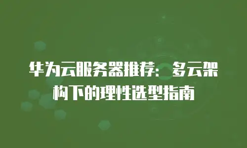 华为云服务器推荐：多云架构下的理性选型指南