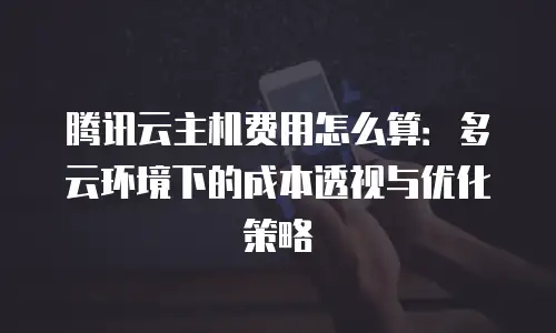 腾讯云主机费用怎么算：多云环境下的成本透视与优化策略