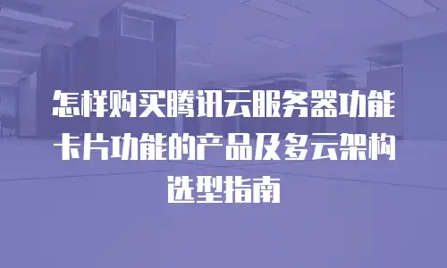 怎样购买腾讯云服务器功能卡片功能的产品及多云架构选型指南