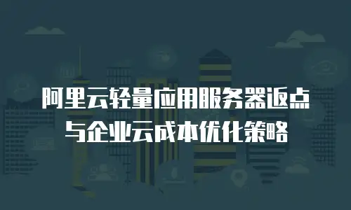 阿里云轻量应用服务器返点与企业云成本优化策略