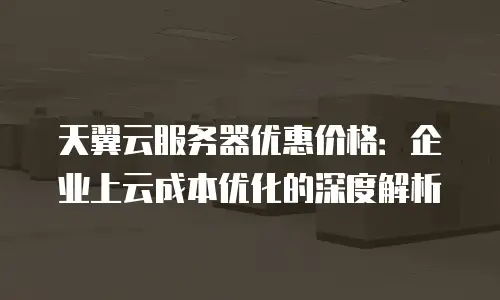 天翼云服务器优惠价格：企业上云成本优化的深度解析