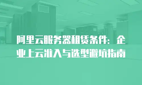 阿里云服务器租赁条件：企业上云准入与选型避坑指南