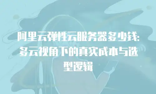 阿里云弹性云服务器多少钱：多云视角下的真实成本与选型逻辑