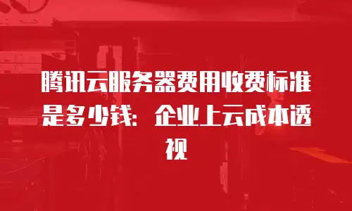 腾讯云服务器费用收费标准是多少钱：企业上云成本透视
