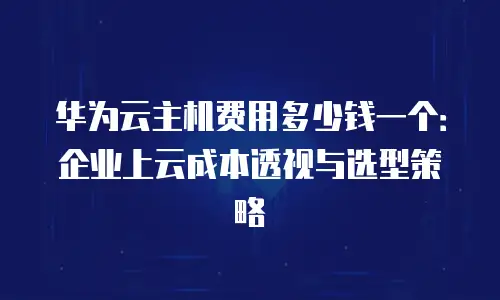 华为云主机费用多少钱一个：企业上云成本透视与选型策略