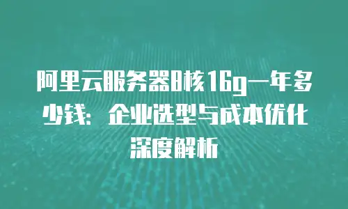 阿里云服务器8核16g一年多少钱：企业选型与成本优化深度解析