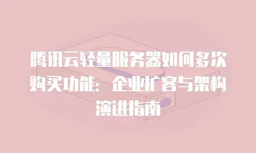 腾讯云轻量服务器如何多次购买功能：企业扩容与架构演进指南