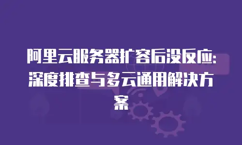 阿里云服务器扩容后没反应：深度排查与多云通用解决方案