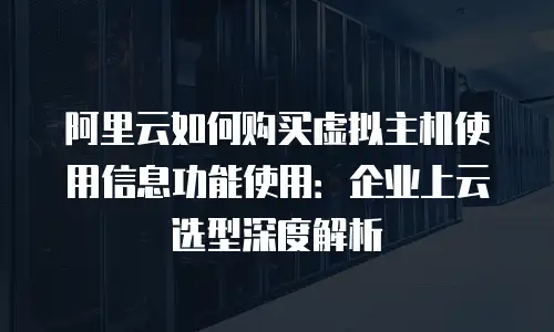 阿里云如何购买虚拟主机使用信息功能使用：企业上云选型深度解析