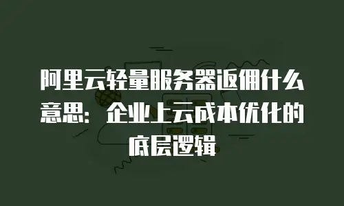 阿里云轻量服务器返佣什么意思：企业上云成本优化的底层逻辑