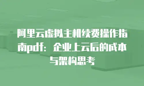 阿里云虚拟主机续费操作指南pdf：企业上云后的成本与架构思考