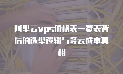 阿里云vps价格表一览表背后的选型逻辑与多云成本真相