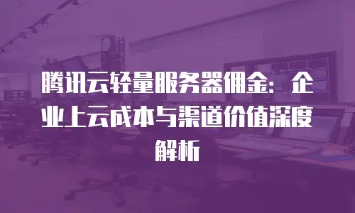 腾讯云轻量服务器佣金：企业上云成本与渠道价值深度解析