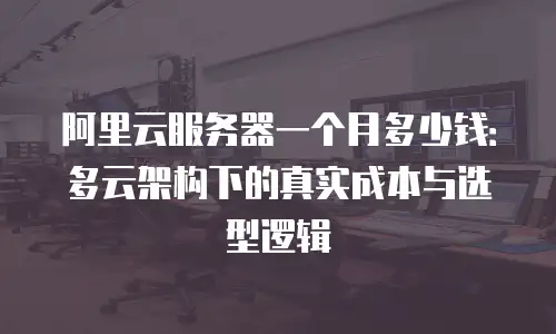 阿里云服务器一个月多少钱：多云架构下的真实成本与选型逻辑