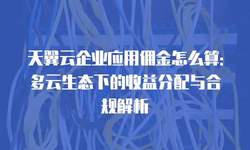 天翼云企业应用佣金怎么算：多云生态下的收益分配与合规解析