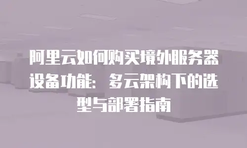阿里云如何购买境外服务器设备功能：多云架构下的选型与部署指南