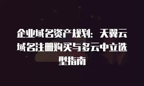 企业域名资产规划：天翼云域名注册购买与多云中立选型指南