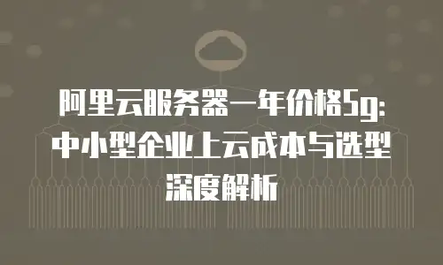 阿里云服务器一年价格5g：中小型企业上云成本与选型深度解析