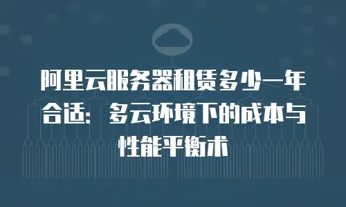阿里云服务器租赁多少一年合适：多云环境下的成本与性能平衡术