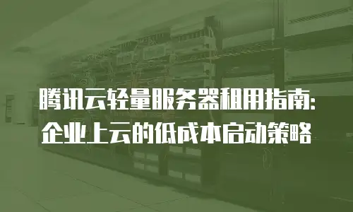 腾讯云轻量服务器租用指南：企业上云的低成本启动策略