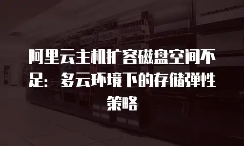 阿里云主机扩容磁盘空间不足：多云环境下的存储弹性策略