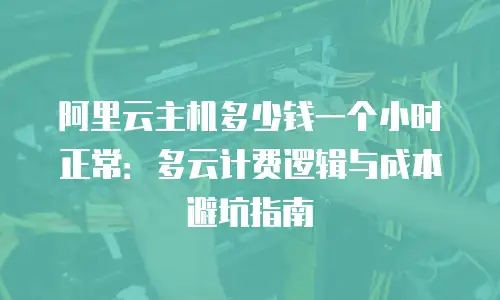阿里云主机多少钱一个小时正常：多云计费逻辑与成本避坑指南