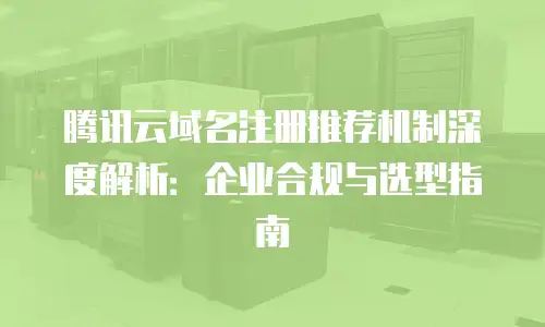 腾讯云域名注册推荐机制深度解析：企业合规与选型指南