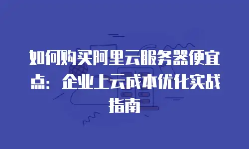 如何购买阿里云服务器便宜点：企业上云成本优化实战指南